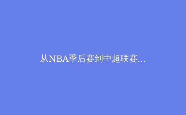 从NBA季后赛到中超联赛：深度解析现代体育的战术演变与商业价值重构 - 4