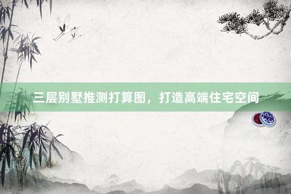 三层别墅推测打算图，打造高端住宅空间
