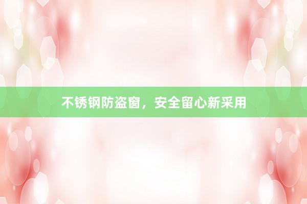 不锈钢防盗窗，安全留心新采用