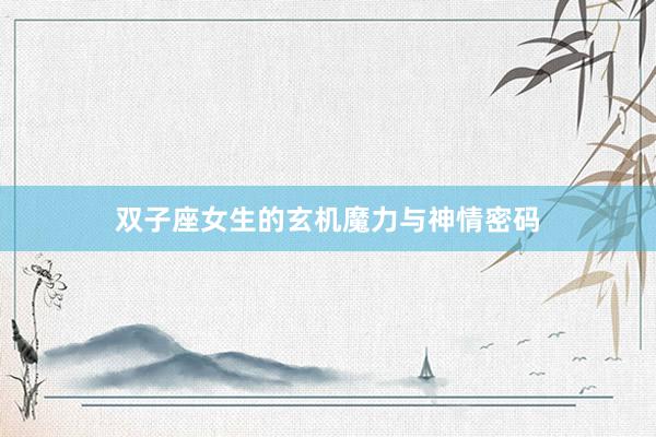 双子座女生的玄机魔力与神情密码