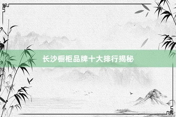 长沙橱柜品牌十大排行揭秘